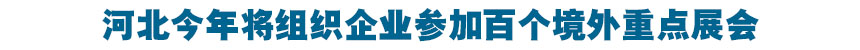 河北今年將組(zu)織企業參加百個(ge)境(jing)外重點展會(hui)
